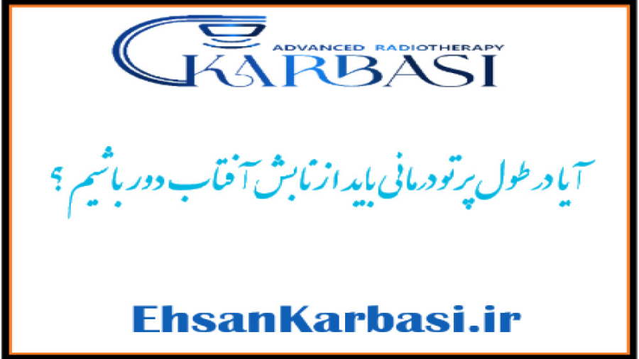 آیا باید در طول پرتودرمانی از تابش آفتاب دور باشیم؟ دکتر احسان کرباسی (دکتر پرتو درمانی | درمان سرطان)