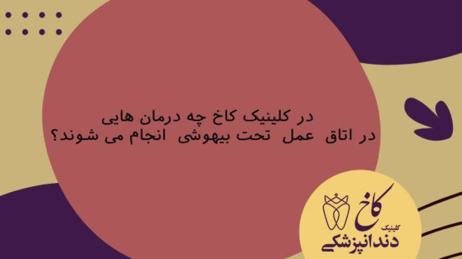 در کلینیک کاخ چه درمان هایی در اتاق عمل تحت بیهوشی انجام می شوند؟ کلینیک دندانپزشکی کاخ