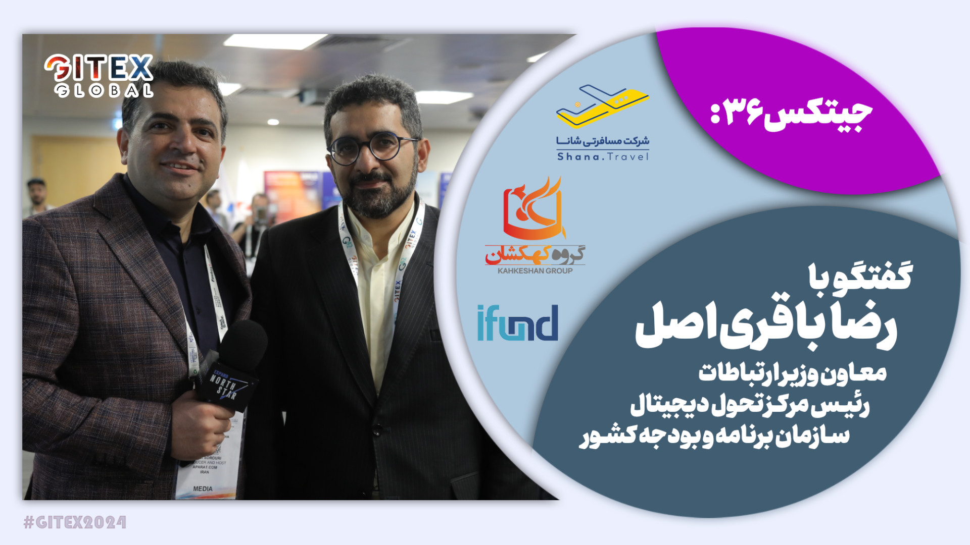 جیتکس , 36: , همیشه , لایه , بالاتر , فناوری , سرویس , علاقمند , گفتگو , پوشش , رسانه‌ای , ۲۰۲۴ , دبی
کاری , آرش , سروری

در , قسمت , گفتگویی , رضا , باقری‌اصل , معاون , وزیر , ارتباطات , رئیس , مرکز , تحول , دیجیتال , سازمان , برنامه , بودجه , کشور

حامیان‌:
گروه , کهکشان
آی‌فاند
شاناتراول