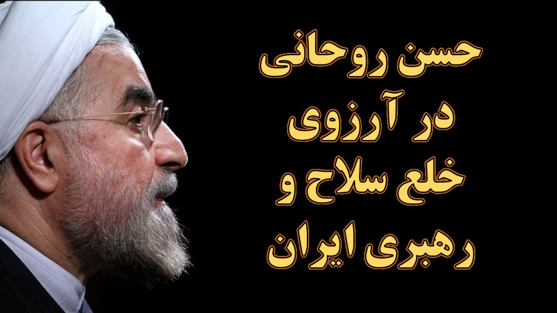 حسن روحانی در آرزوی خلع سلاح و رهبری آینده جمهوری اسلامی ایران
