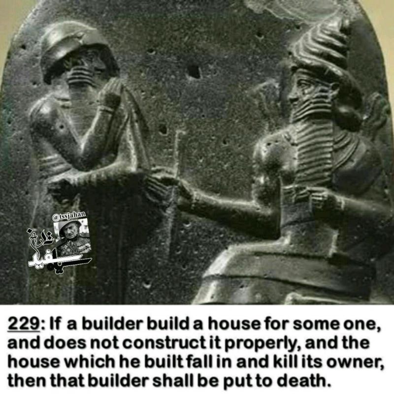 بند 229 قانون حمورابی بابل، 4000 سال پیش: 
اگر معماری برای کسی خانه ای بسازد و آن را محکم نسازد و خانه فرو ریزد و صاحب خانه را بکشد، آن معمار محکوم به مرگ است!